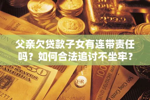 武汉父亲欠贷款子女有连带责任吗？如何合法追讨不坐牢？