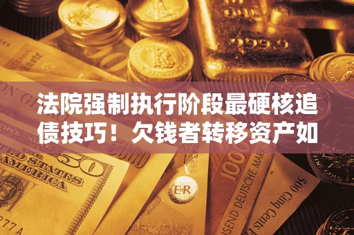 武汉法院强制执行阶段最硬核追债技巧！欠钱者转移资产如何破解？