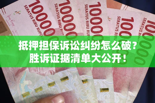 武汉抵押担保诉讼纠纷怎么破？胜诉证据清单大公开！