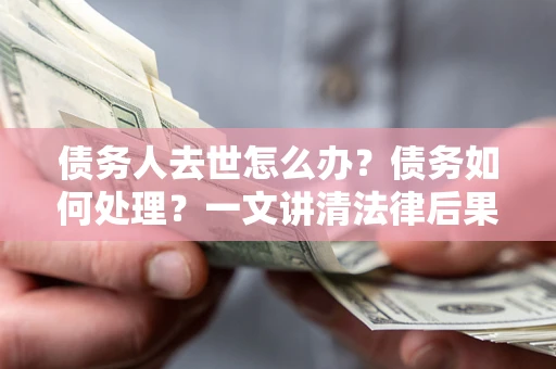 武汉债务人去世怎么办？债务如何处理？一文讲清法律后果