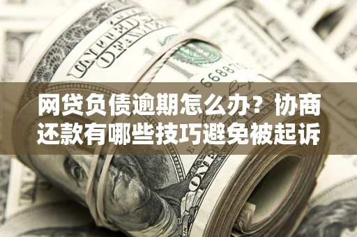 武汉网贷负债逾期怎么办？协商还款有哪些技巧避免被起诉？