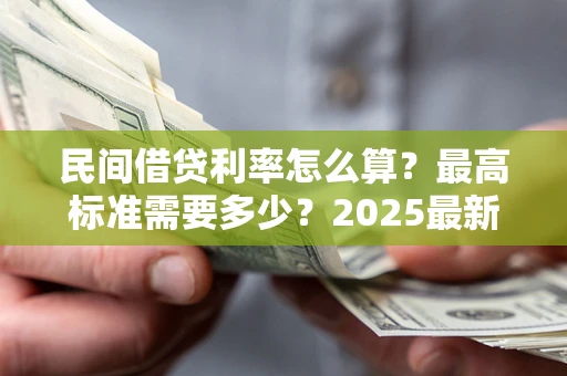 武汉民间借贷利率怎么算？最高标准需要多少？2025最新避坑指南
