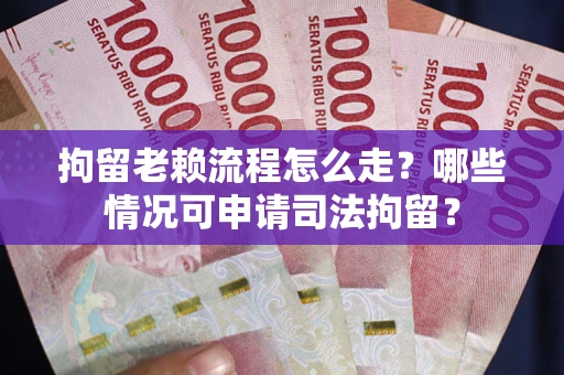 武汉拘留老赖流程怎么走？哪些情况可申请司法拘留？