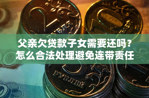 武汉父亲欠贷款子女需要还吗？怎么合法处理避免连带责任？