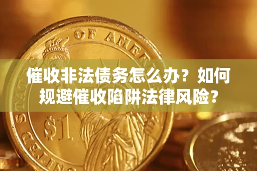 武汉催收非法债务怎么办？如何规避催收陷阱法律风险？