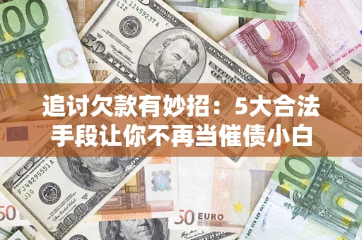 武汉追讨欠款有妙招：5大合法手段让你不再当催债小白