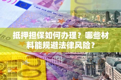 武汉抵押担保如何办理？哪些材料能规避法律风险？
