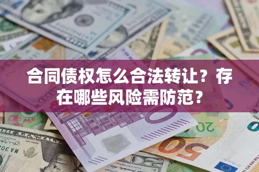 武汉合同债权怎么合法转让？存在哪些风险需防范？