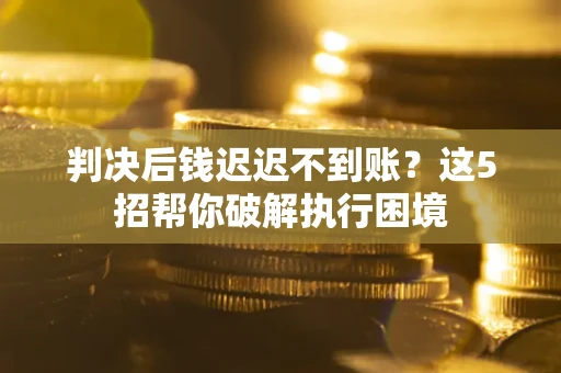 武汉判决后钱迟迟不到账？这5招帮你破解执行困境