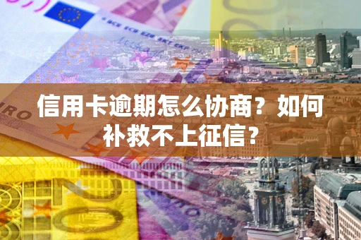 武汉信用卡逾期怎么协商？如何补救不上征信？