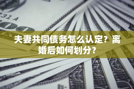 武汉夫妻共同债务怎么认定？离婚后如何划分？
