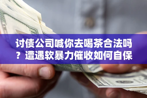武汉讨债公司喊你去喝茶合法吗？遭遇软暴力催收如何自保？