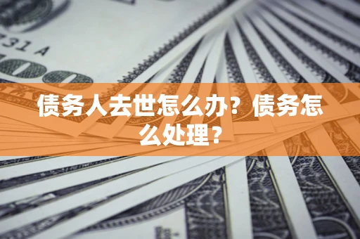 武汉债务人去世怎么办？债务怎么处理？