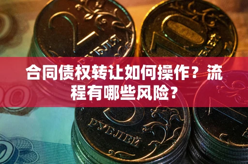 武汉合同债权转让如何操作？流程有哪些风险？