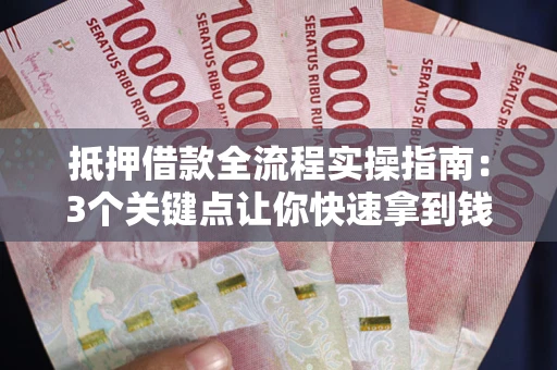武汉抵押借款全流程实操指南：3个关键点让你快速拿到钱