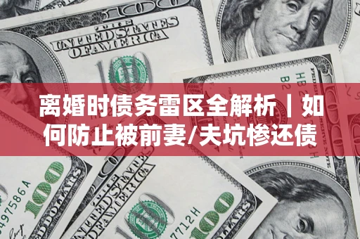 武汉离婚时债务雷区全解析｜如何防止被前妻/夫坑惨还债？