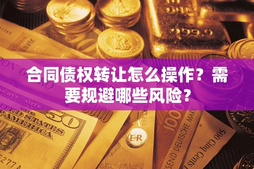 武汉合同债权转让怎么操作？需要规避哪些风险？
