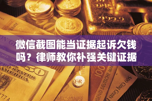 武汉微信截图能当证据起诉欠钱吗？律师教你补强关键证据