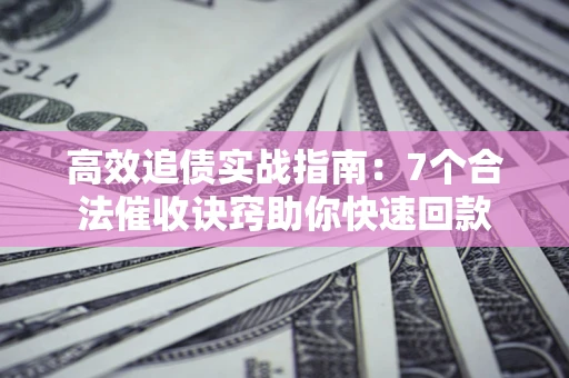 武汉高效追债实战指南：7个合法催收诀窍助你快速回款