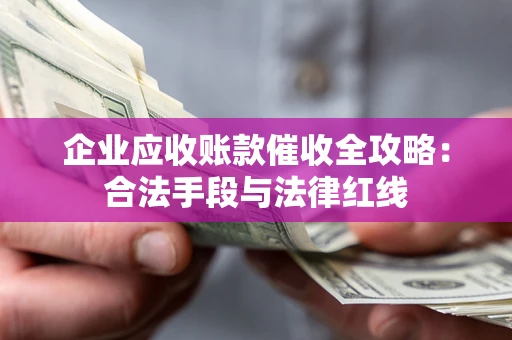 武汉企业应收账款催收全攻略：合法手段与法律红线