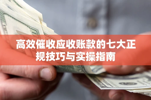 武汉高效催收应收账款的七大正规技巧与实操指南