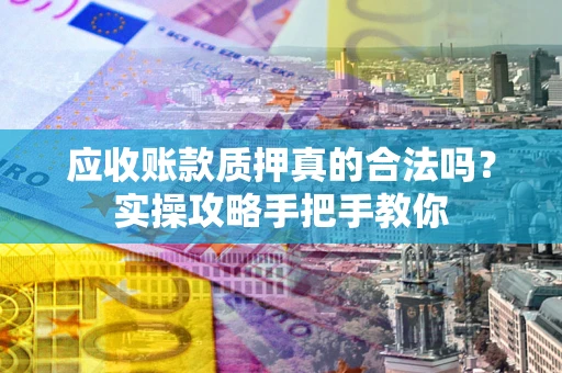 武汉应收账款质押真的合法吗？实操攻略手把手教你