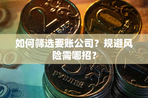 武汉如何筛选要账公司？规避风险需哪招？