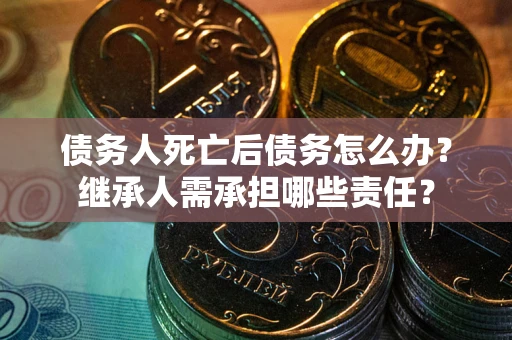 武汉债务人死亡后债务怎么办？继承人需承担哪些责任？