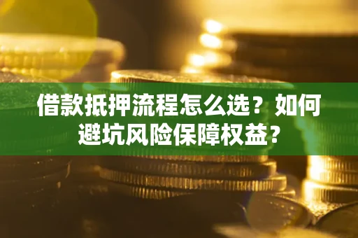 武汉借款抵押流程怎么选？如何避坑风险保障权益？