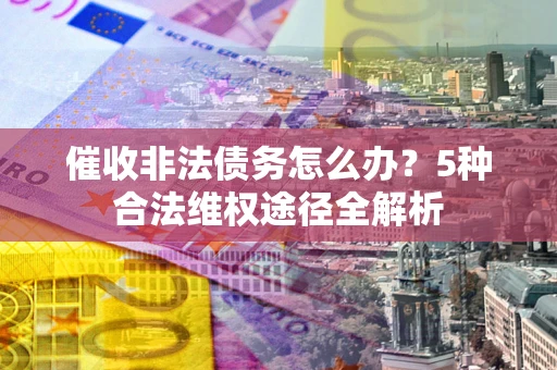 武汉催收非法债务怎么办？5种合法维权途径全解析