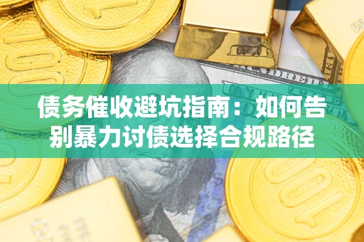武汉债务催收避坑指南：如何告别暴力讨债选择合规路径