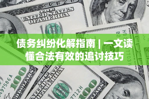 武汉债务纠纷化解指南 | 一文读懂合法有效的追讨技巧