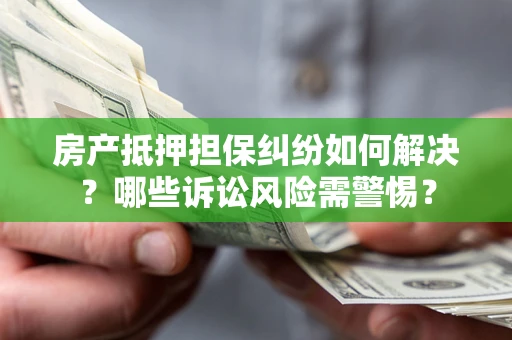 武汉房产抵押担保纠纷如何解决？哪些诉讼风险需警惕？