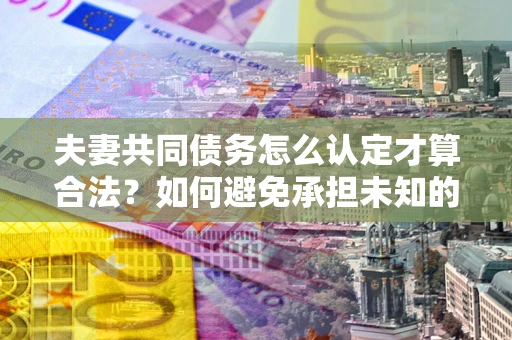 武汉夫妻共同债务怎么认定才算合法？如何避免承担未知的债务风险？