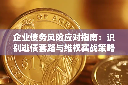 武汉企业债务风险应对指南：识别逃债套路与维权实战策略