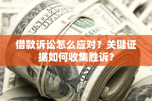 武汉借款诉讼怎么应对？关键证据如何收集胜诉？