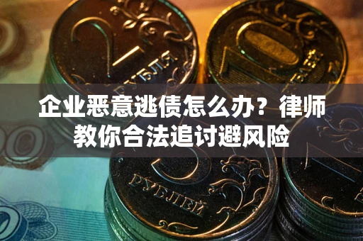武汉企业恶意逃债怎么办？律师教你合法追讨避风险