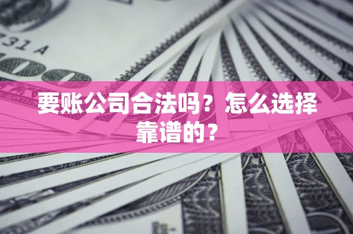 武汉要账公司合法吗？怎么选择靠谱的？