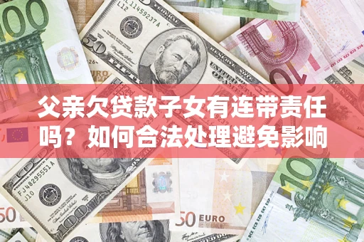 武汉父亲欠贷款子女有连带责任吗？如何合法处理避免影响？