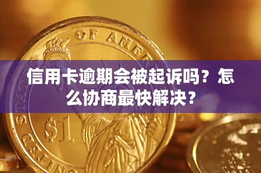 武汉信用卡逾期会被起诉吗？怎么协商最快解决？