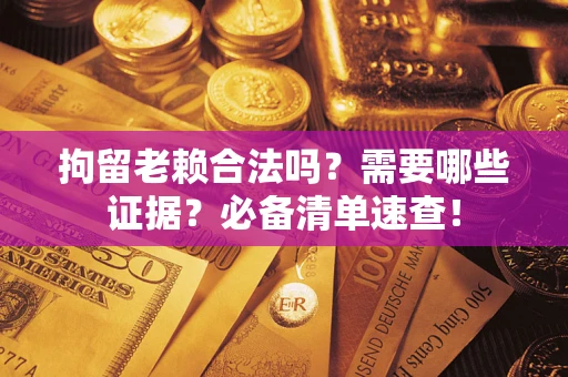 武汉拘留老赖合法吗？需要哪些证据？必备清单速查！