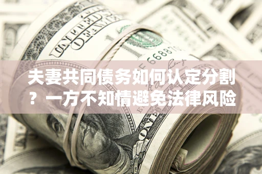 武汉夫妻共同债务如何认定分割？一方不知情避免法律风险必看！